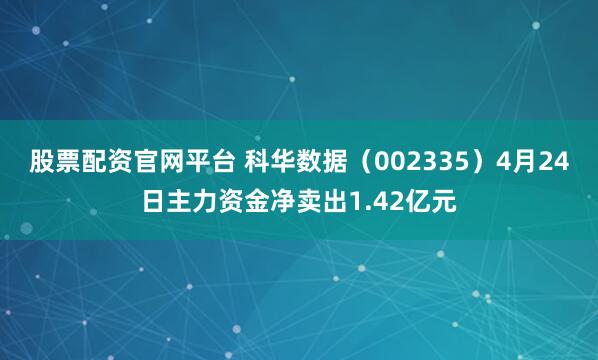 股票配资官网平台 科华数据（002335）4月24日主力资金净卖出1.42亿元