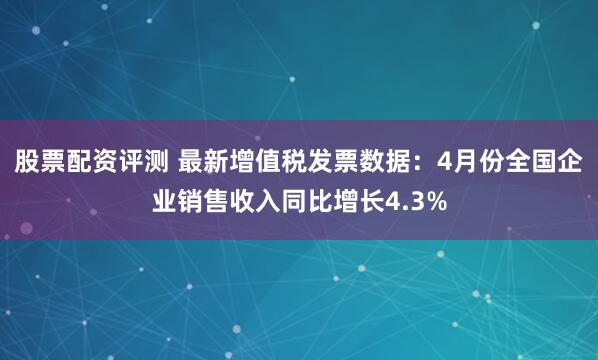 股票配资评测 最新增值税发票数据：4月份全国企业销售收入同比增长4.3%