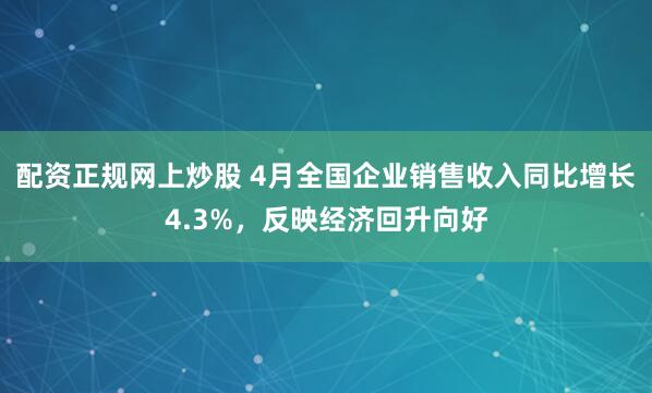 配资正规网上炒股 4月全国企业销售收入同比增长4.3%,反映经济回升向好