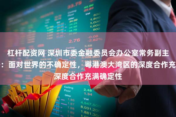 杠杆配资网 深圳市委金融委员会办公室常务副主任时卫干：面对世界的不确定性，粤港澳大湾区的深度合作充满确定性