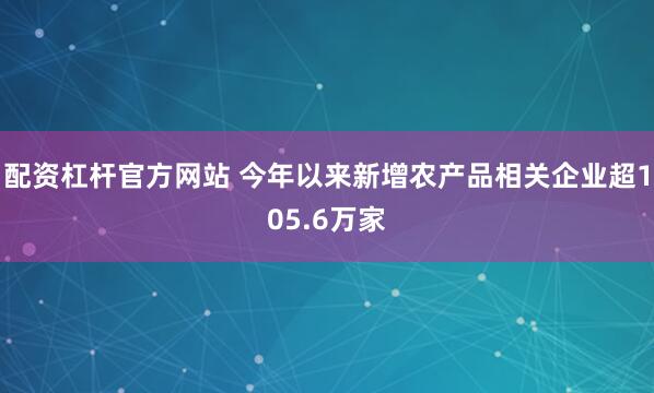配资杠杆官方网站 今年以来新增农产品相关企业超105.6万家