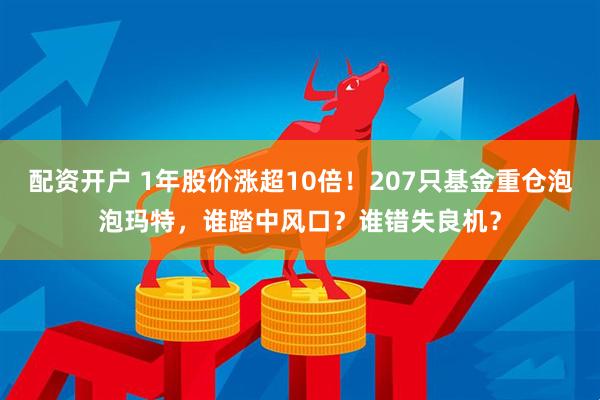 配资开户 1年股价涨超10倍!207只基金重仓泡泡玛特,谁踏中风口?谁错失良机?