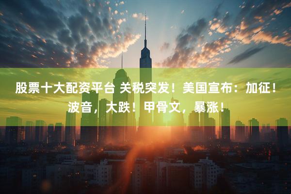 股票十大配资平台 关税突发!美国宣布:加征!波音,大跌!甲骨文,暴涨!
