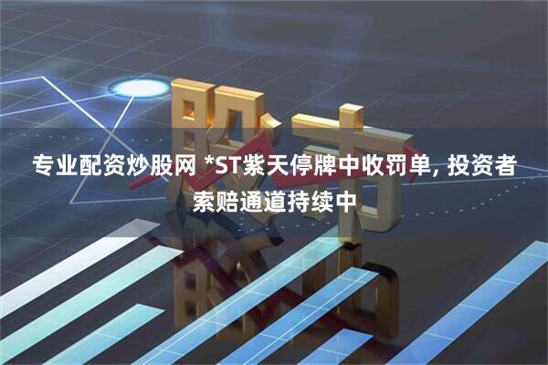 专业配资炒股网 *ST紫天停牌中收罚单, 投资者索赔通道持续中