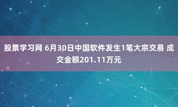 股票学习网 6月30日中国软件发生1笔大宗交易 成交金额201.11万元