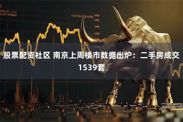 股票配资社区 南京上周楼市数据出炉:二手房成交1539套