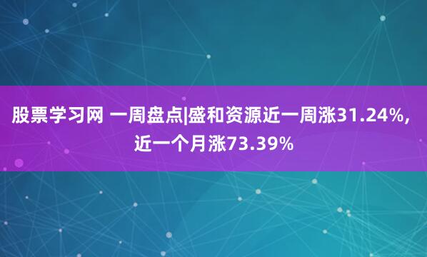 股票学习网 一周盘点|盛和资源近一周涨31.24%, 近一个月涨73.39%
