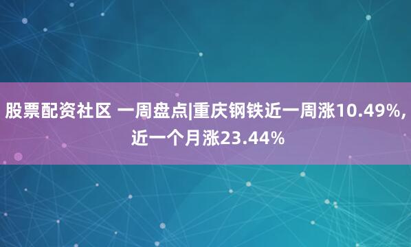 股票配资社区 一周盘点|重庆钢铁近一周涨10.49%, 近一个月涨23.44%