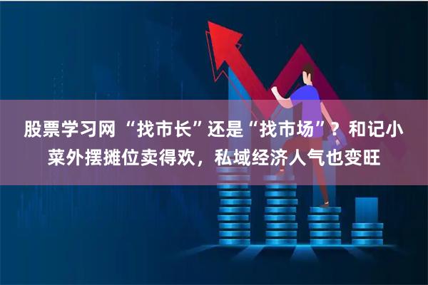 股票学习网 “找市长”还是“找市场”?和记小菜外摆摊位卖得欢,私域经济人气也变旺