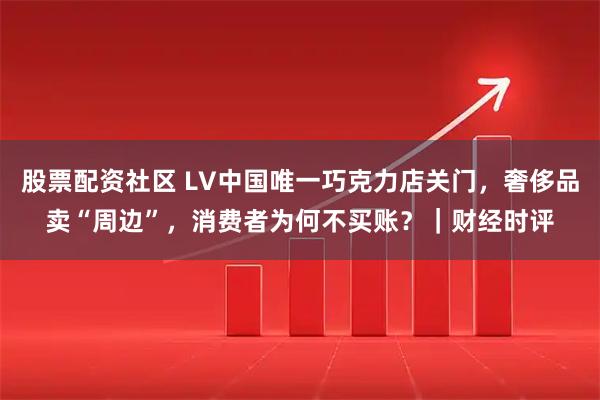 股票配资社区 LV中国唯一巧克力店关门,奢侈品卖“周边”,消费者为何不买账?|财经时评