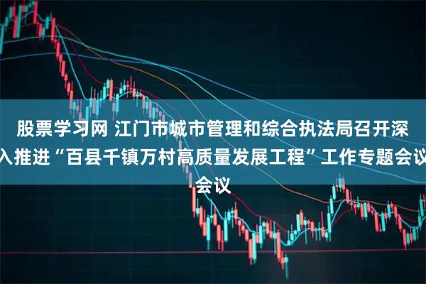 股票学习网 江门市城市管理和综合执法局召开深入推进“百县千镇万村高质量发展工程”工作专题会议