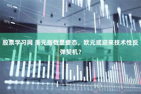 股票学习网 美元指数显疲态，欧元或迎来技术性反弹契机？