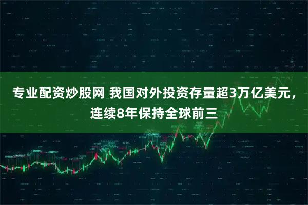 专业配资炒股网 我国对外投资存量超3万亿美元，连续8年保持全球前三