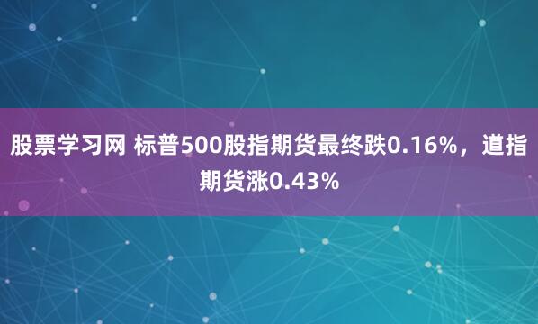 股票学习网 标普500股指期货最终跌0.16%，道指期货涨0.43%