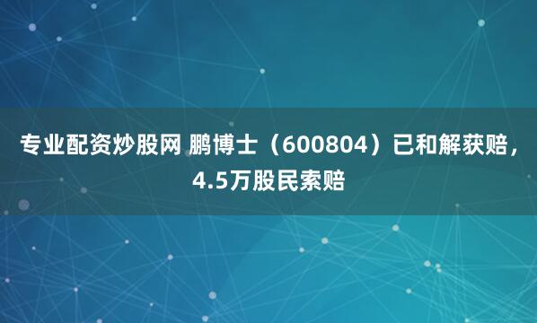 专业配资炒股网 鹏博士(600804)已和解获赔,4.5万股民索赔