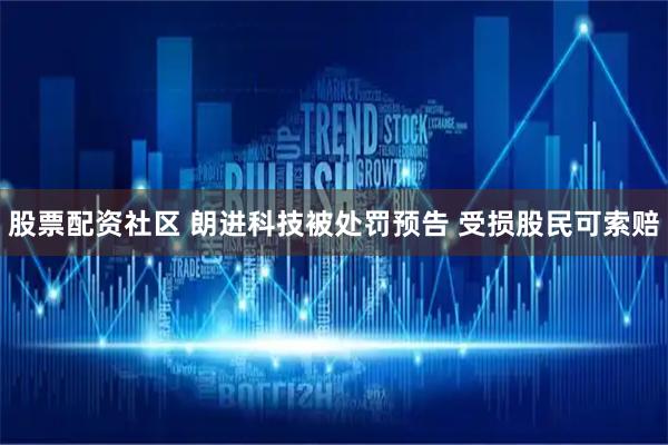 股票配资社区 朗进科技被处罚预告 受损股民可索赔