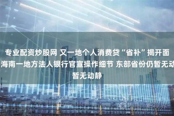 专业配资炒股网 又一地个人消费贷“省补”揭开面纱 海南一地方法人银行官宣操作细节 东部省份仍暂无动静